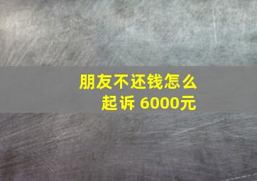 朋友不还钱怎么起诉 6000元